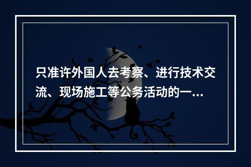 只准许外国人去考察、进行技术交流、现场施工等公务活动的一般