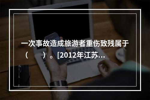 一次事故造成旅游者重伤致残属于（　　）。[2012年江苏真题