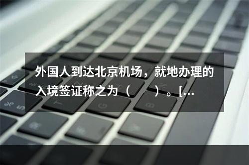 外国人到达北京机场，就地办理的入境签证称之为（　　）。[2