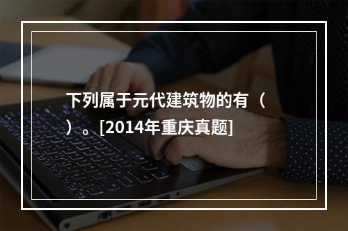 下列属于元代建筑物的有（　　）。[2014年重庆真题]