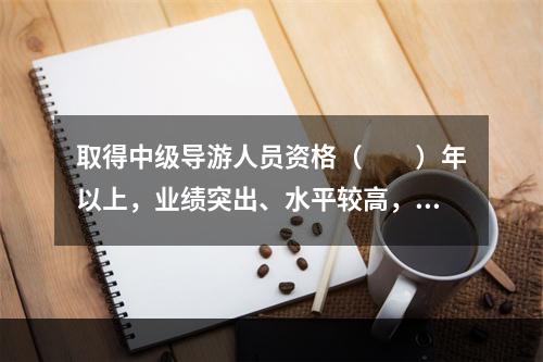 取得中级导游人员资格（　　）年以上，业绩突出、水平较高，在