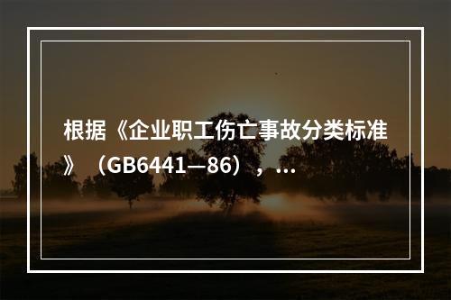 根据《企业职工伤亡事故分类标准》（GB6441—86），事故