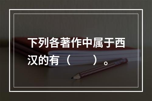 下列各著作中属于西汉的有（　　）。