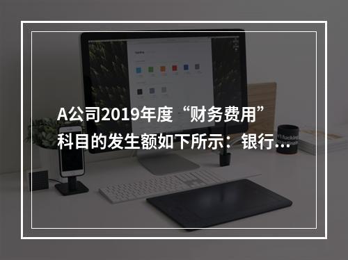 A公司2019年度“财务费用”科目的发生额如下所示：银行长期