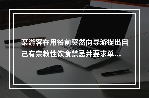 某游客在用餐前突然向导游提出自己有宗教性饮食禁忌并要求单独