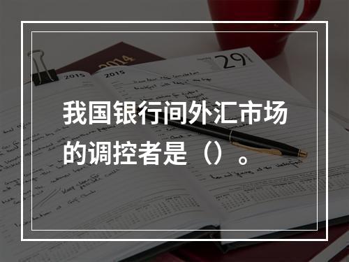 我国银行间外汇市场的调控者是（）。