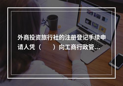 外商投资旅行社的注册登记手续申请人凭（　　）向工商行政管理