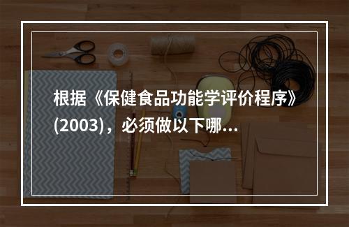 根据《保健食品功能学评价程序》(2003)，必须做以下哪些检