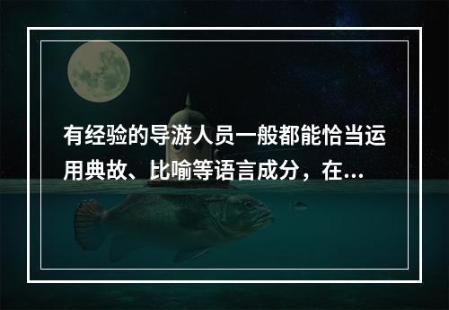 有经验的导游人员一般都能恰当运用典故、比喻等语言成分，在导