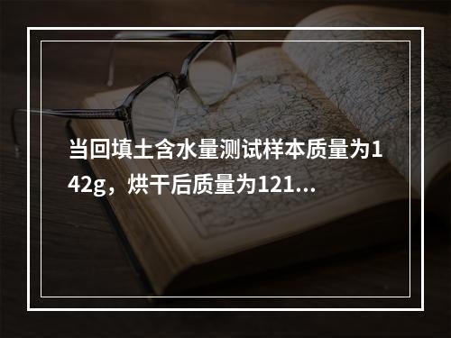 当回填土含水量测试样本质量为142g，烘干后质量为121g时