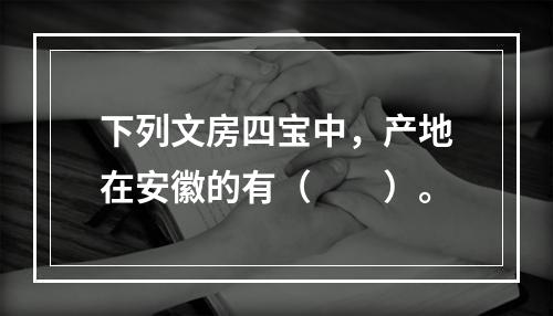 下列文房四宝中，产地在安徽的有（　　）。