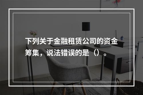 下列关于金融租赁公司的资金筹集，说法错误的是（）。