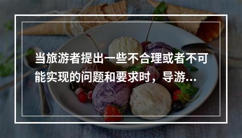 当旅游者提出一些不合理或者不可能实现的问题和要求时，导游员