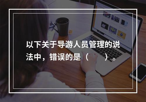 以下关于导游人员管理的说法中，错误的是（　　）。