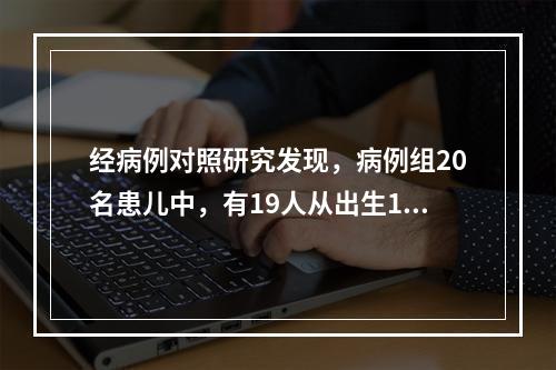 经病例对照研究发现，病例组20名患儿中，有19人从出生1个月