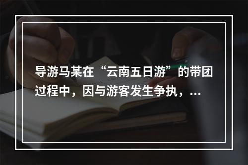 导游马某在“云南五日游”的带团过程中，因与游客发生争执，一