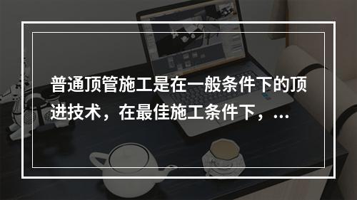 普通顶管施工是在一般条件下的顶进技术，在最佳施工条件下，一次