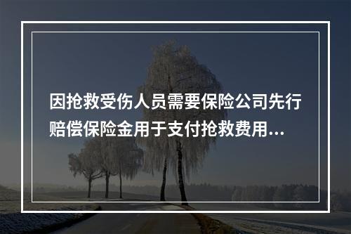 因抢救受伤人员需要保险公司先行赔偿保险金用于支付抢救费用的，