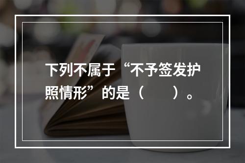 下列不属于“不予签发护照情形”的是（　　）。