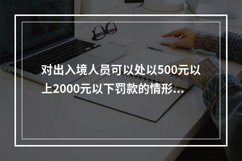 对出入境人员可以处以500元以上2000元以下罚款的情形是