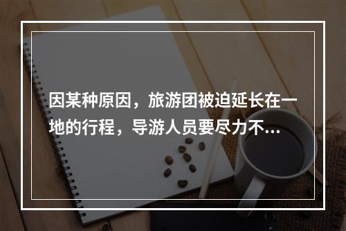 因某种原因，旅游团被迫延长在一地的行程，导游人员要尽力不让