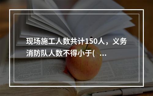 现场施工人数共计150人，义务消防队人数不得小于(   )人