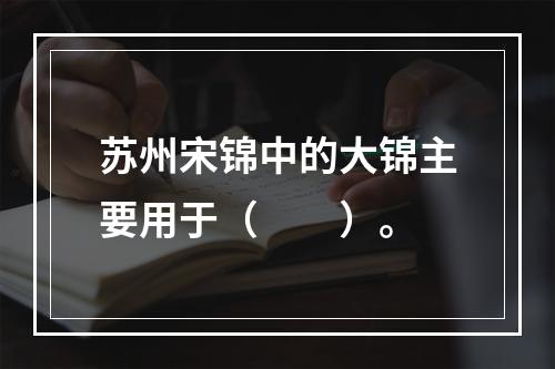 苏州宋锦中的大锦主要用于（　　）。