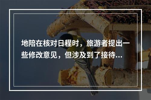 地陪在核对日程时，旅游者提出一些修改意见，但涉及到了接待规