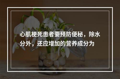 心肌梗死患者要预防便秘，除水分外，还应增加的营养成分为