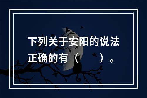 下列关于安阳的说法正确的有（　　）。