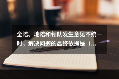 全陪、地陪和领队发生意见不统一时，解决问题的最终依据是（　