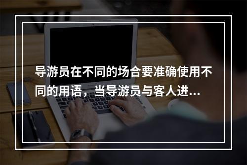 导游员在不同的场合要准确使用不同的用语，当导游员与客人进行