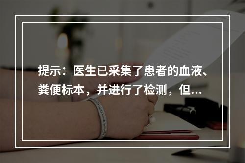 提示：医生已采集了患者的血液、粪便标本，并进行了检测，但没有