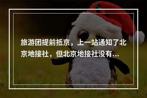 旅游团提前抵京，上一站通知了北京地接社，但北京地接社没有通