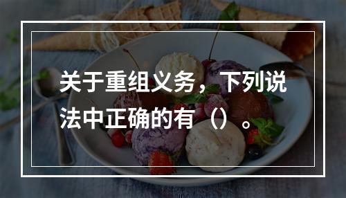 关于重组义务，下列说法中正确的有（）。