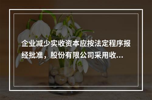 企业减少实收资本应按法定程序报经批准，股份有限公司采用收购本