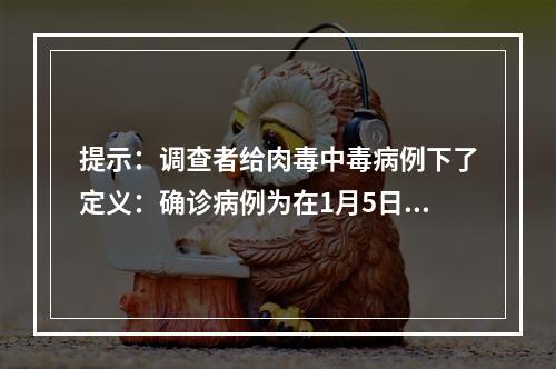 提示：调查者给肉毒中毒病例下了定义：确诊病例为在1月5日至1