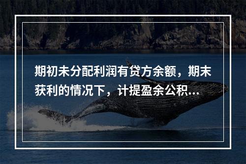 期初未分配利润有贷方余额，期末获利的情况下，计提盈余公积时，