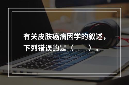 有关皮肤癌病因学的叙述，下列错误的是（　　）。