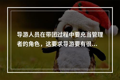 导游人员在带团过程中要充当管理者的角色，这要求导游要有很强