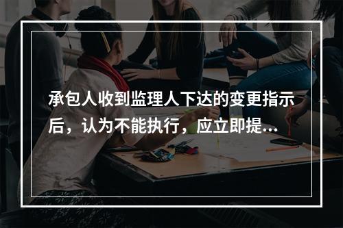 承包人收到监理人下达的变更指示后，认为不能执行，应立即提出不