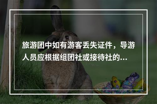 旅游团中如有游客丢失证件，导游人员应根据组团社或接待社的安