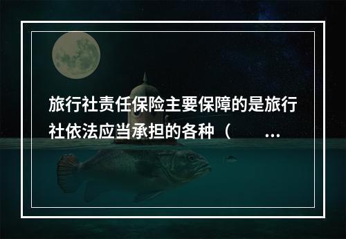 旅行社责任保险主要保障的是旅行社依法应当承担的各种（　　）。