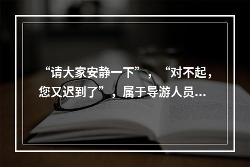 “请大家安静一下”，“对不起，您又迟到了”，属于导游人员提