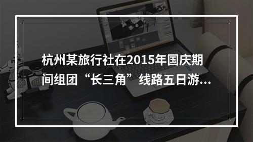 杭州某旅行社在2015年国庆期间组团“长三角”线路五日游。