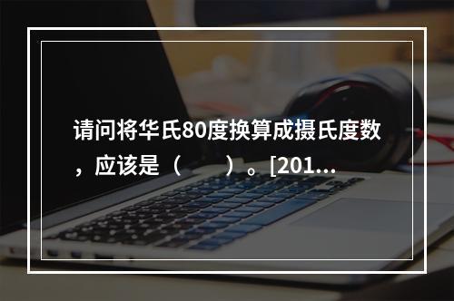 请问将华氏80度换算成摄氏度数，应该是（　　）。[2013