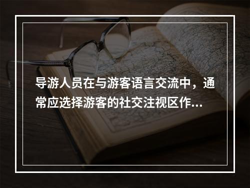 导游人员在与游客语言交流中，通常应选择游客的社交注视区作为