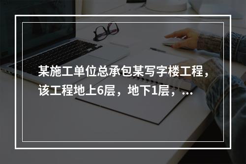 某施工单位总承包某写字楼工程，该工程地上6层，地下1层，地上