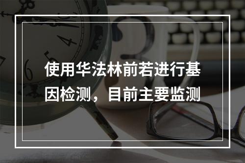 使用华法林前若进行基因检测，目前主要监测