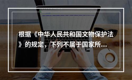 根据《中华人民共和国文物保护法》的规定，下列不属于国家所有